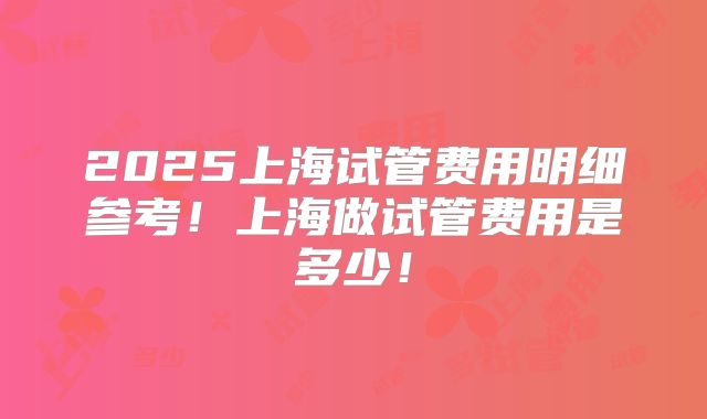 2025上海试管费用明细参考！上海做试管费用是多少！