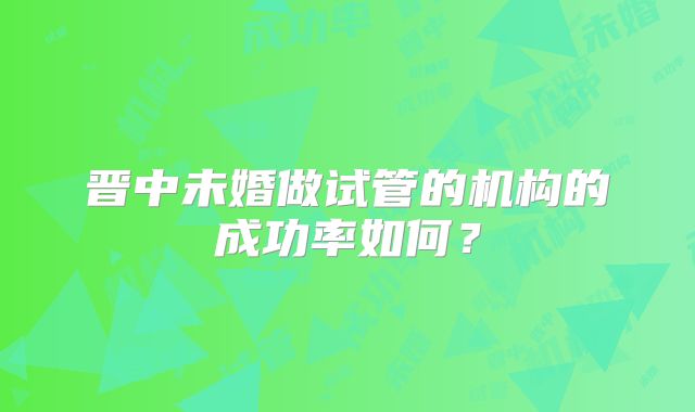 晋中未婚做试管的机构的成功率如何？