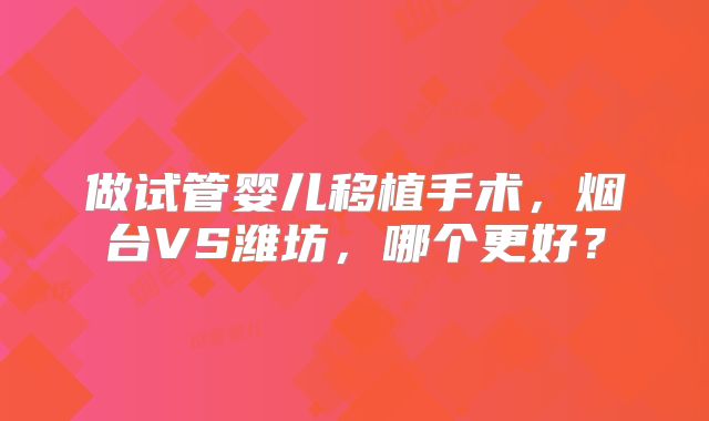 做试管婴儿移植手术，烟台VS潍坊，哪个更好？