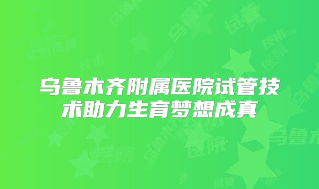 乌鲁木齐附属医院试管技术助力生育梦想成真