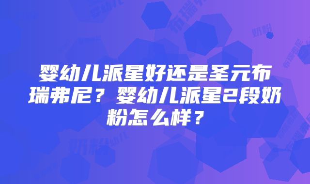 婴幼儿派星好还是圣元布瑞弗尼？婴幼儿派星2段奶粉怎么样？