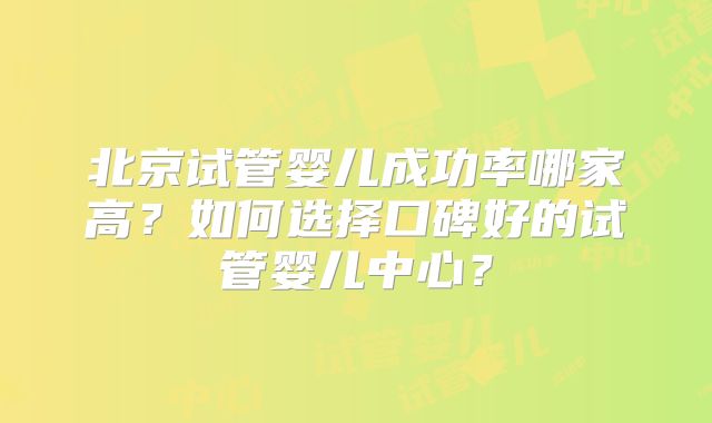 北京试管婴儿成功率哪家高？如何选择口碑好的试管婴儿中心？