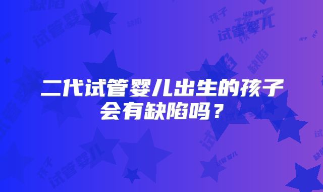 二代试管婴儿出生的孩子会有缺陷吗?