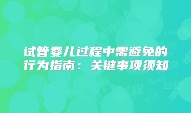 试管婴儿过程中需避免的行为指南:关键事项须知