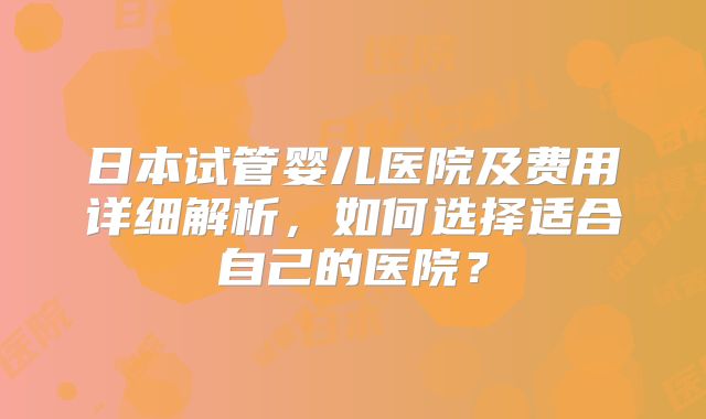 日本试管婴儿医院及费用详细解析，如何选择适合自己的医院？