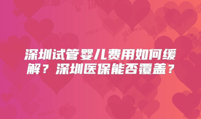 深圳试管婴儿费用如何缓解？深圳医保能否覆盖？