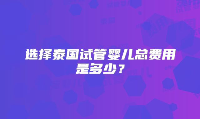 选择泰国试管婴儿总费用是多少？