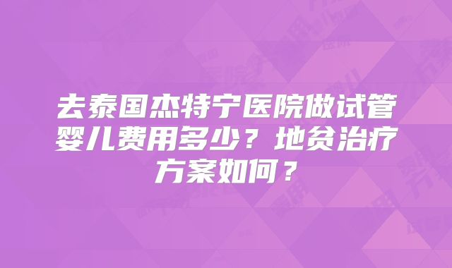 去泰国杰特宁医院做试管婴儿费用多少？地贫治疗方案如何？
