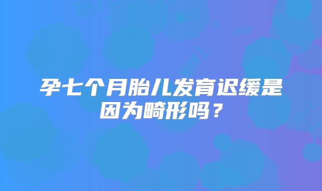 孕七个月胎儿发育迟缓是因为畸形吗？