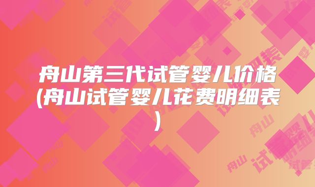 舟山第三代试管婴儿价格(舟山试管婴儿花费明细表)