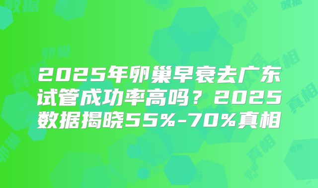 2025年卵巢早衰去广东试管成功率高吗？2025数据揭晓55%-70%真相