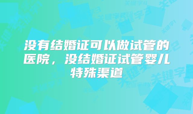 没有结婚证可以做试管的医院，没结婚证试管婴儿特殊渠道