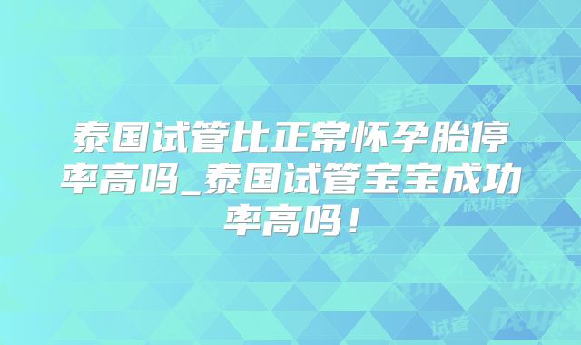 泰国试管比正常怀孕胎停率高吗_泰国试管宝宝成功率高吗！