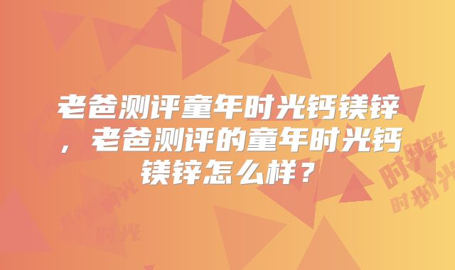 老爸测评童年时光钙镁锌,老爸测评的童年时光钙镁锌怎么样?