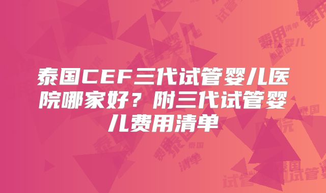 泰国CEF三代试管婴儿医院哪家好？附三代试管婴儿费用清单