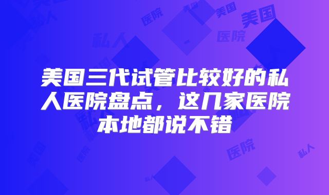 美国三代试管比较好的私人医院盘点，这几家医院本地都说不错
