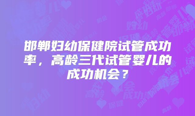 邯郸妇幼保健院试管成功率，高龄三代试管婴儿的成功机会？
