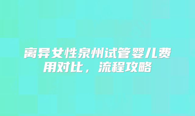 离异女性泉州试管婴儿费用对比，流程攻略