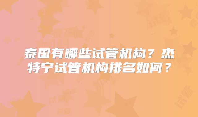 泰国有哪些试管机构？杰特宁试管机构排名如何？
