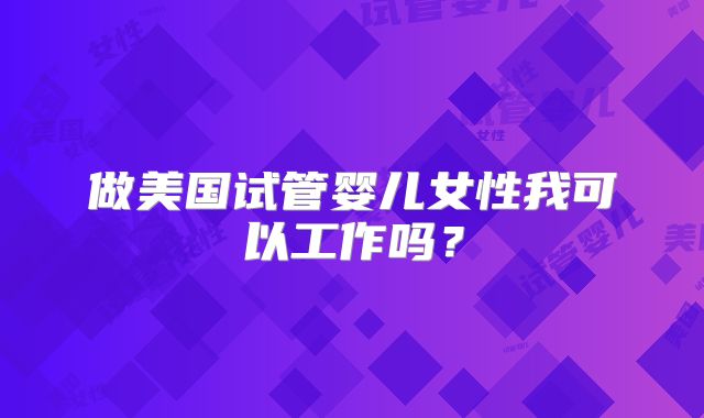 做美国试管婴儿女性我可以工作吗？