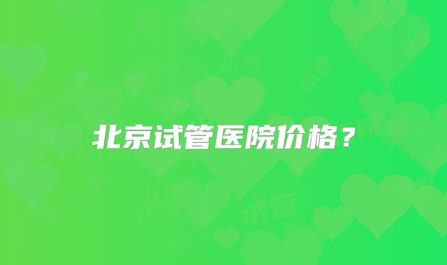 北京试管医院价格？