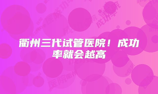 衢州三代试管医院！成功率就会越高