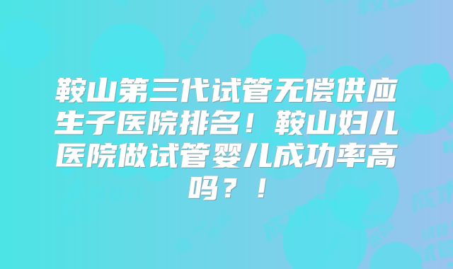 鞍山第三代试管无偿供应生子医院排名!鞍山妇儿医院做试管婴儿成功率高吗?!