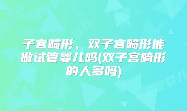 子宫畸形、双子宫畸形能做试管婴儿吗(双子宫畸形的人多吗)