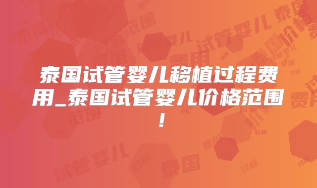 泰国试管婴儿移植过程费用_泰国试管婴儿价格范围！
