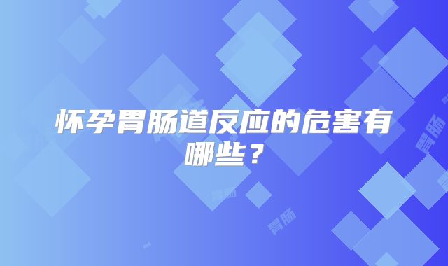 怀孕胃肠道反应的危害有哪些？