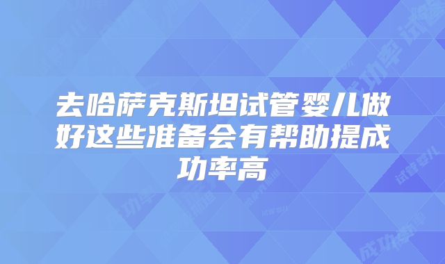 去哈萨克斯坦试管婴儿做好这些准备会有帮助提成功率高