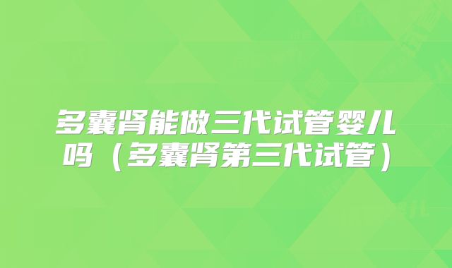 多囊肾能做三代试管婴儿吗（多囊肾第三代试管）