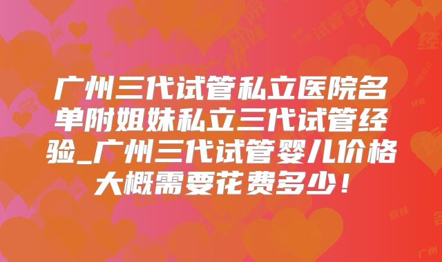 广州三代试管私立医院名单附姐妹私立三代试管经验_广州三代试管婴儿价格大概需要花费多少!