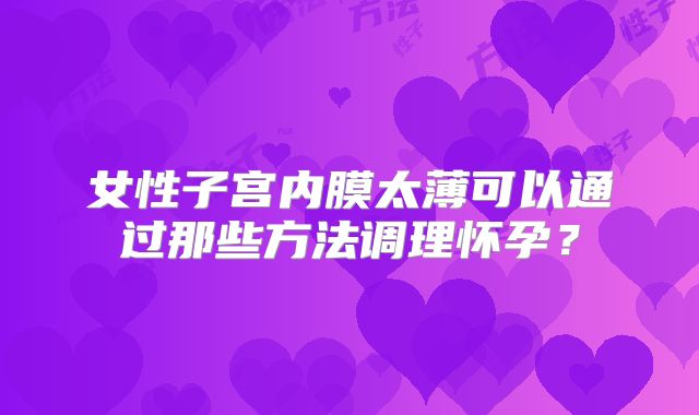 女性子宫内膜太薄可以通过那些方法调理怀孕？