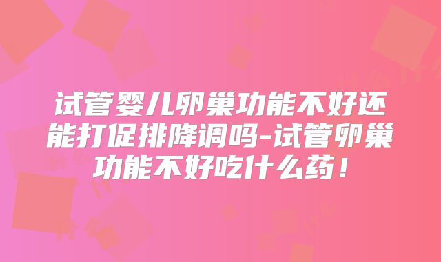 试管婴儿卵巢功能不好还能打促排降调吗-试管卵巢功能不好吃什么药！