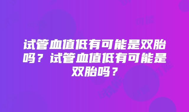 试管血值低有可能是双胎吗?试管血值低有可能是双胎吗?