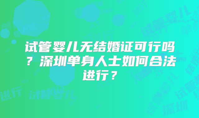 试管婴儿无结婚证可行吗？深圳单身人士如何合法进行？