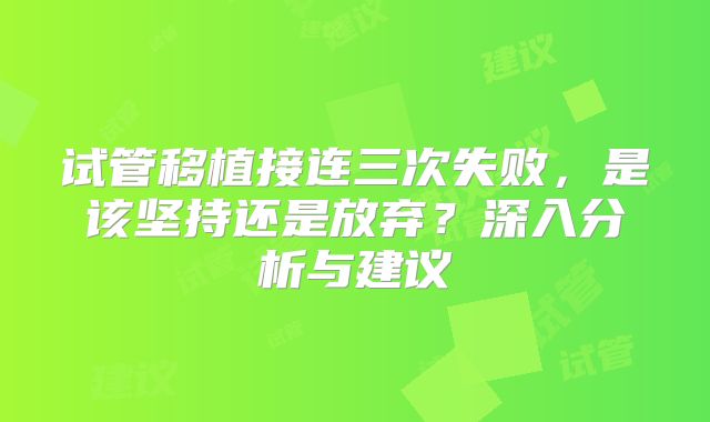 试管移植接连三次失败，是该坚持还是放弃？深入分析与建议