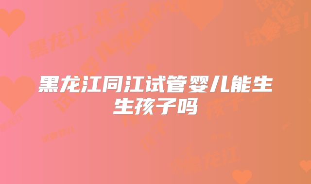 黑龙江同江试管婴儿能生生孩子吗