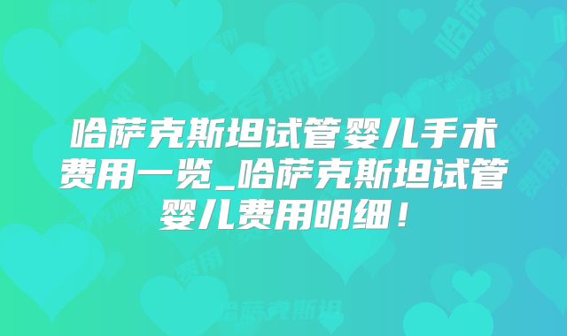 哈萨克斯坦试管婴儿手术费用一览_哈萨克斯坦试管婴儿费用明细！