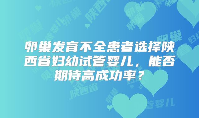 卵巢发育不全患者选择陕西省妇幼试管婴儿，能否期待高成功率？