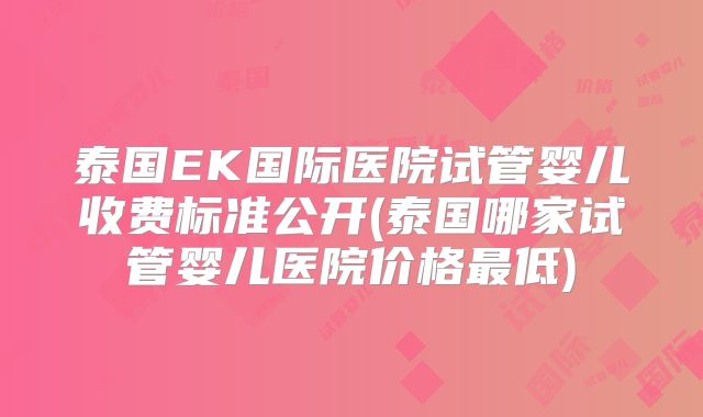 泰国EK国际医院试管婴儿收费标准公开(泰国哪家试管婴儿医院价格最低)
