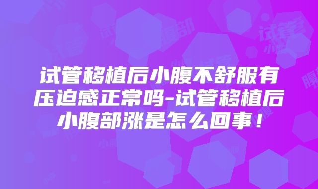 试管移植后小腹不舒服有压迫感正常吗-试管移植后小腹部涨是怎么回事!