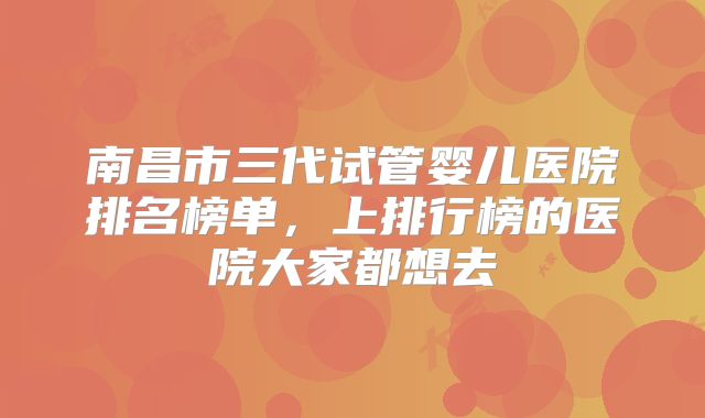 南昌市三代试管婴儿医院排名榜单，上排行榜的医院大家都想去