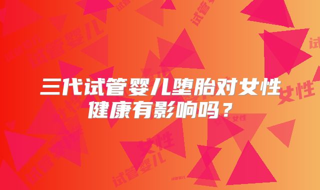 三代试管婴儿堕胎对女性健康有影响吗？