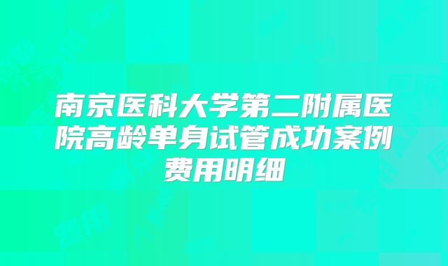 南京医科大学第二附属医院高龄单身试管成功案例费用明细