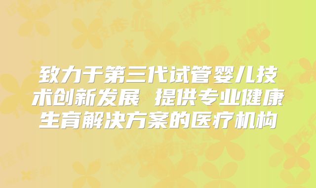 致力于第三代试管婴儿技术创新发展 提供专业健康生育解决方案的医疗机构