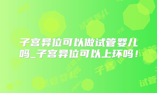子宫异位可以做试管婴儿吗_子宫异位可以上环吗！
