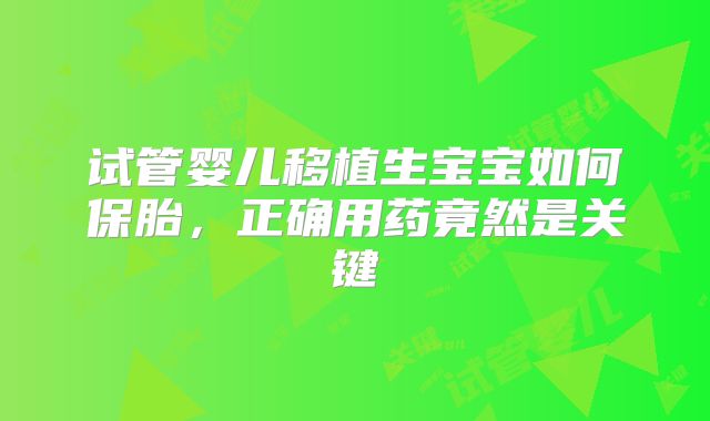 试管婴儿移植生宝宝如何保胎，正确用药竟然是关键