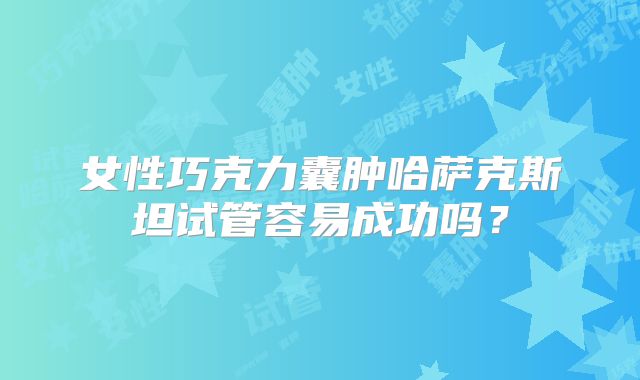 女性巧克力囊肿哈萨克斯坦试管容易成功吗？